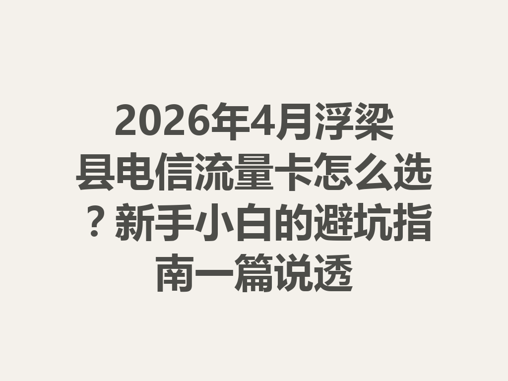 2026年4月浮梁县电信流量卡怎么选？新手小白的避坑指南一篇说透