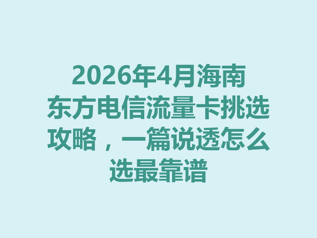 2026年4月海南东方电信流量卡挑选攻略，一篇说透怎么选最靠谱