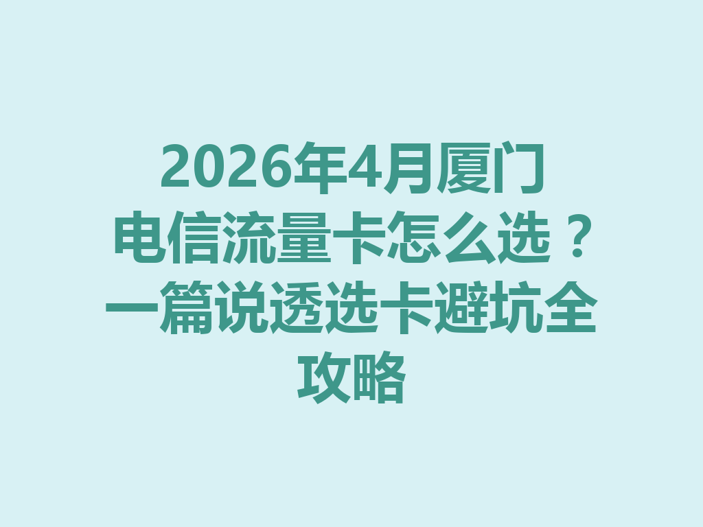 2026年4月厦门电信流量卡怎么选？一篇说透选卡避坑全攻略
