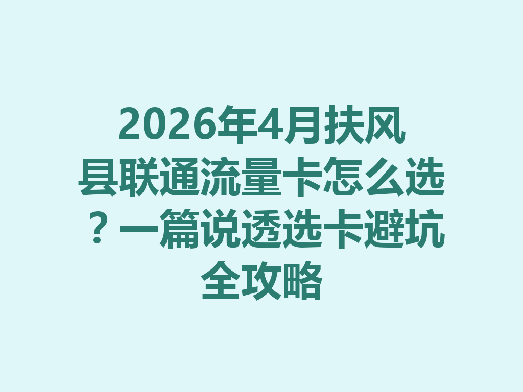 2026年4月扶风县联通流量卡怎么选？一篇说透选卡避坑全攻略