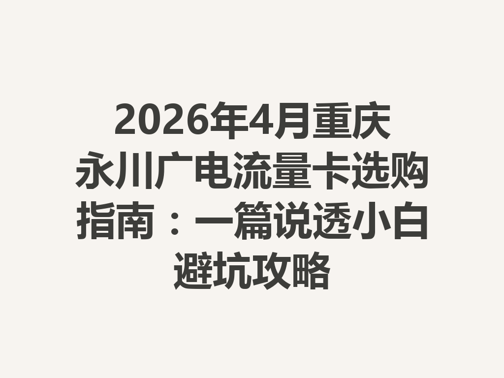 2026年4月重庆永川广电流量卡选购指南：一篇说透小白避坑攻略