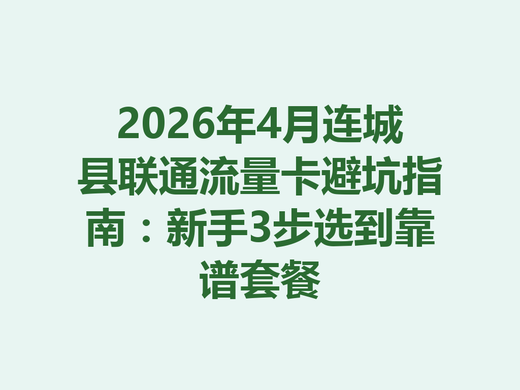 2026年4月连城县联通流量卡避坑指南：新手3步选到靠谱套餐