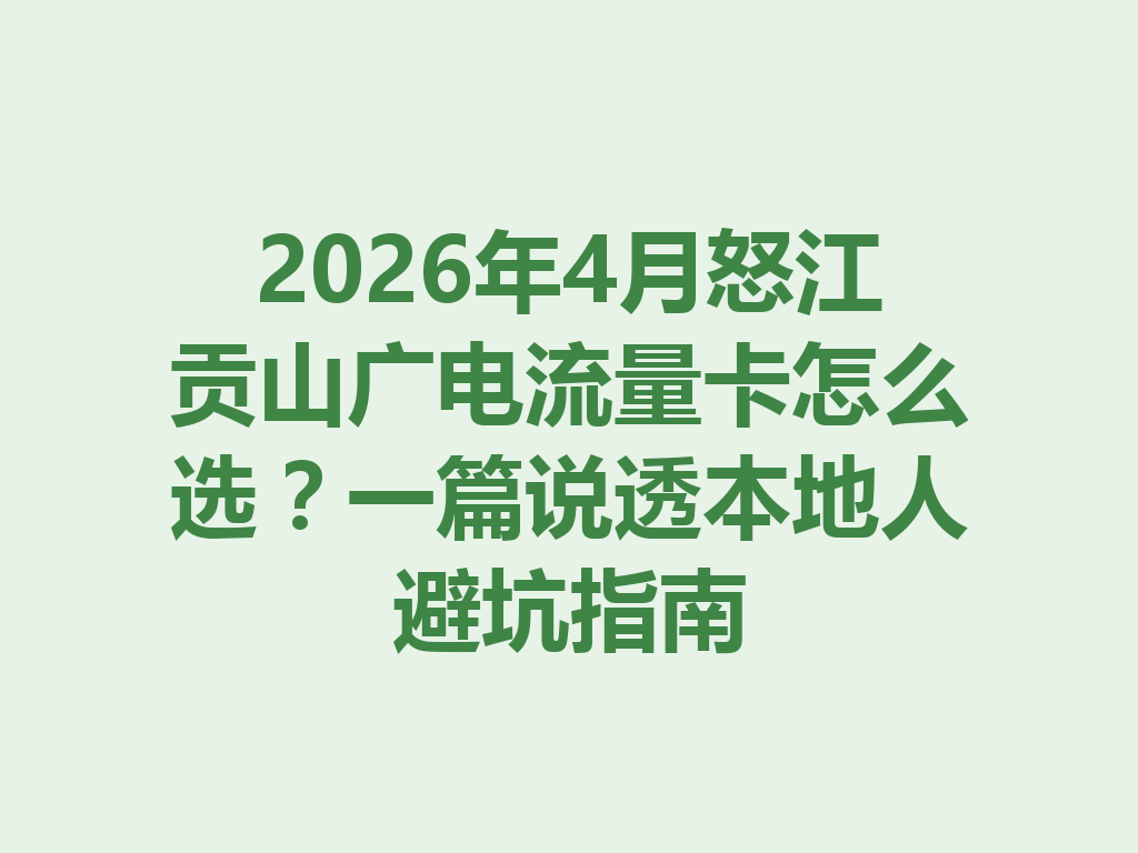 2026年4月怒江贡山广电流量卡怎么选？一篇说透本地人避坑指南
