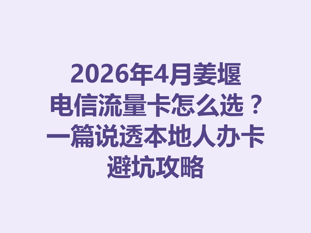 2026年4月姜堰电信流量卡怎么选？一篇说透本地人办卡避坑攻略