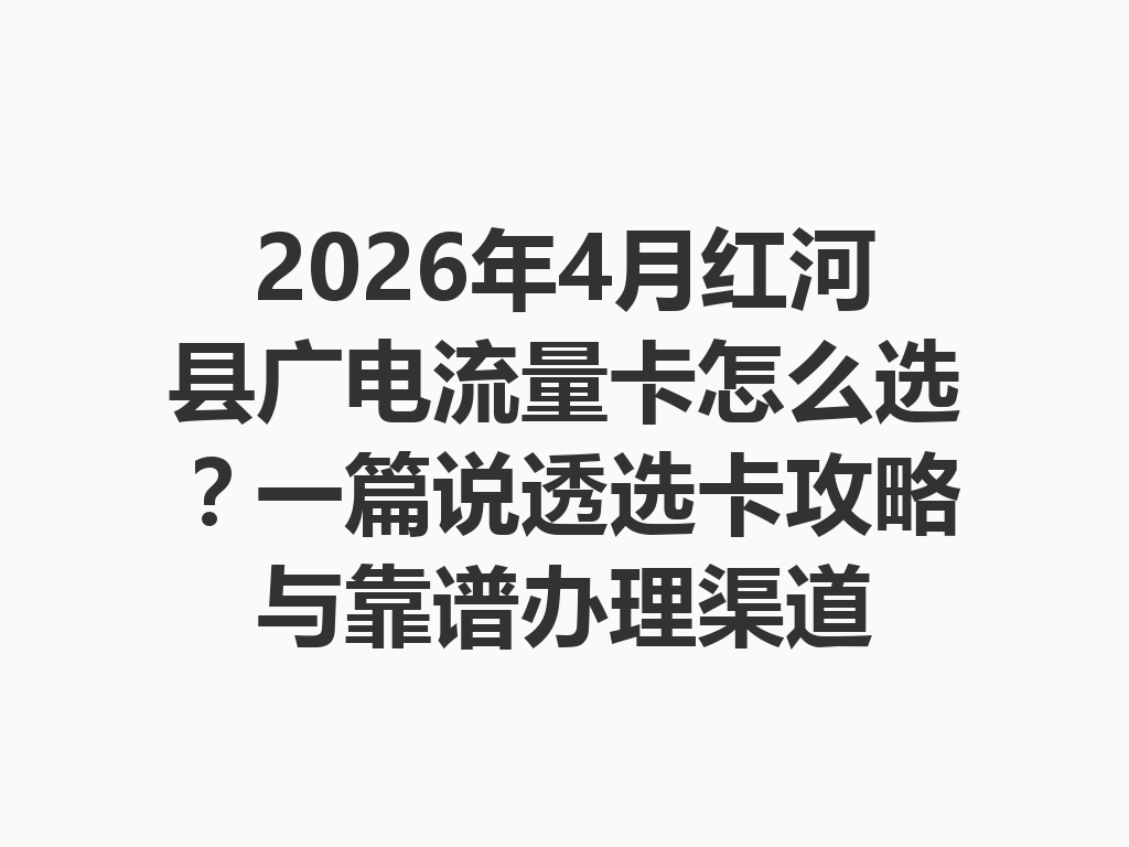 2026年4月红河县广电流量卡怎么选？一篇说透选卡攻略与靠谱办理渠道