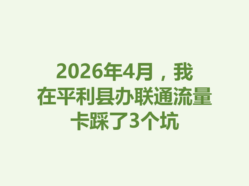 2026年4月，我在平利县办联通流量卡踩了3个坑
