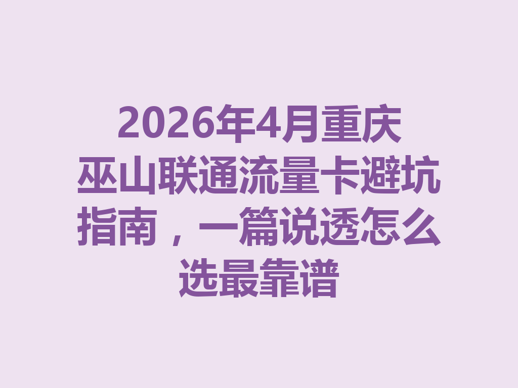 2026年4月重庆巫山联通流量卡避坑指南，一篇说透怎么选最靠谱