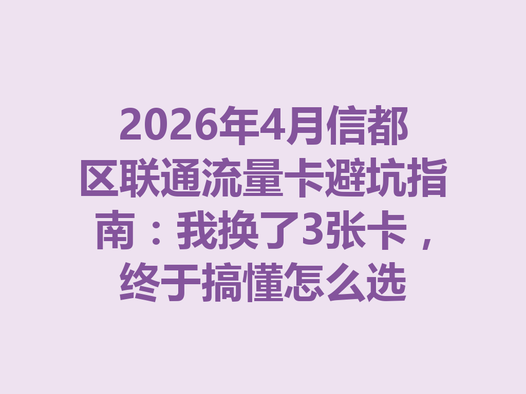 2026年4月信都区联通流量卡避坑指南：我换了3张卡，终于搞懂怎么选