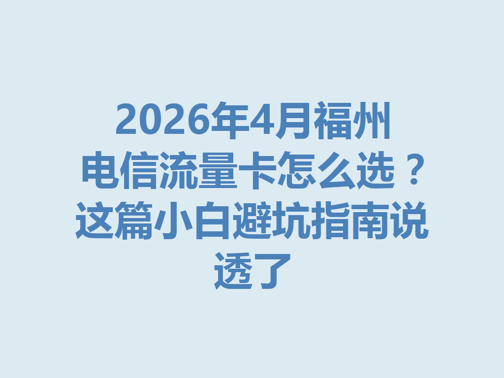 2026年4月福州电信流量卡怎么选？这篇小白避坑指南说透了