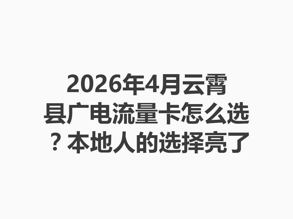 2026年4月云霄县广电流量卡怎么选？本地人的选择亮了