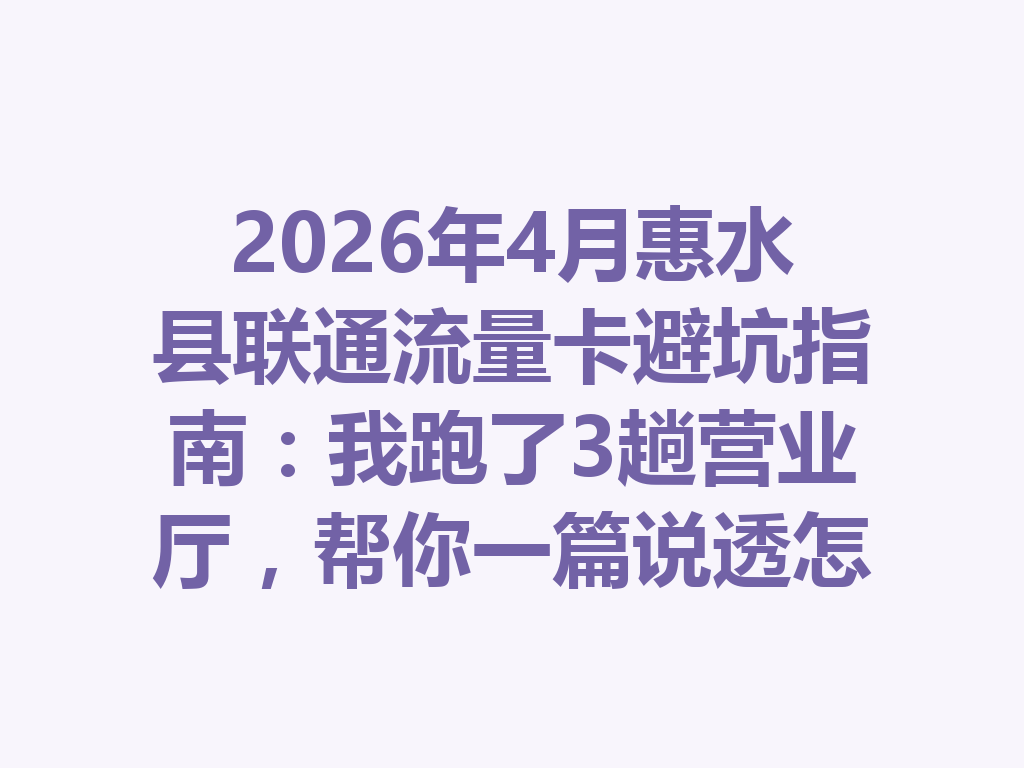 2026年4月惠水县联通流量卡避坑指南：我跑了3趟营业厅，帮你一篇说透怎么选