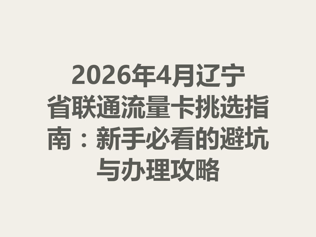 2026年4月辽宁省联通流量卡挑选指南：新手必看的避坑与办理攻略