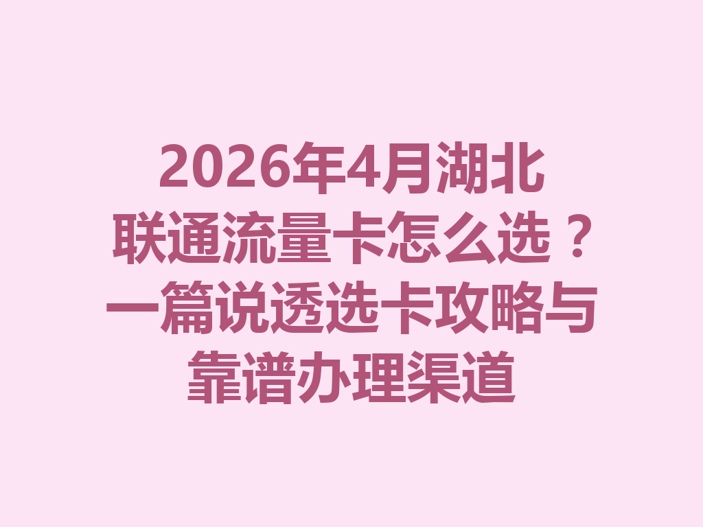 2026年4月湖北联通流量卡怎么选？一篇说透选卡攻略与靠谱办理渠道