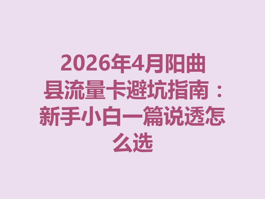 2026年4月阳曲县流量卡避坑指南：新手小白一篇说透怎么选