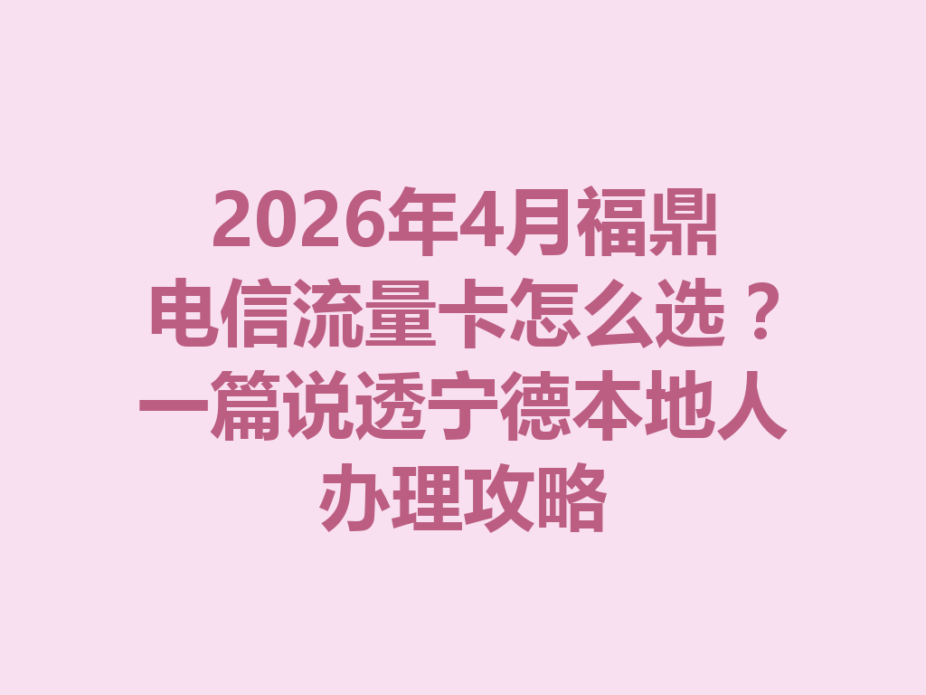 2026年4月福鼎电信流量卡怎么选？一篇说透宁德本地人办理攻略