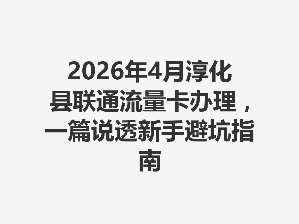 2026年4月淳化县联通流量卡办理，一篇说透新手避坑指南