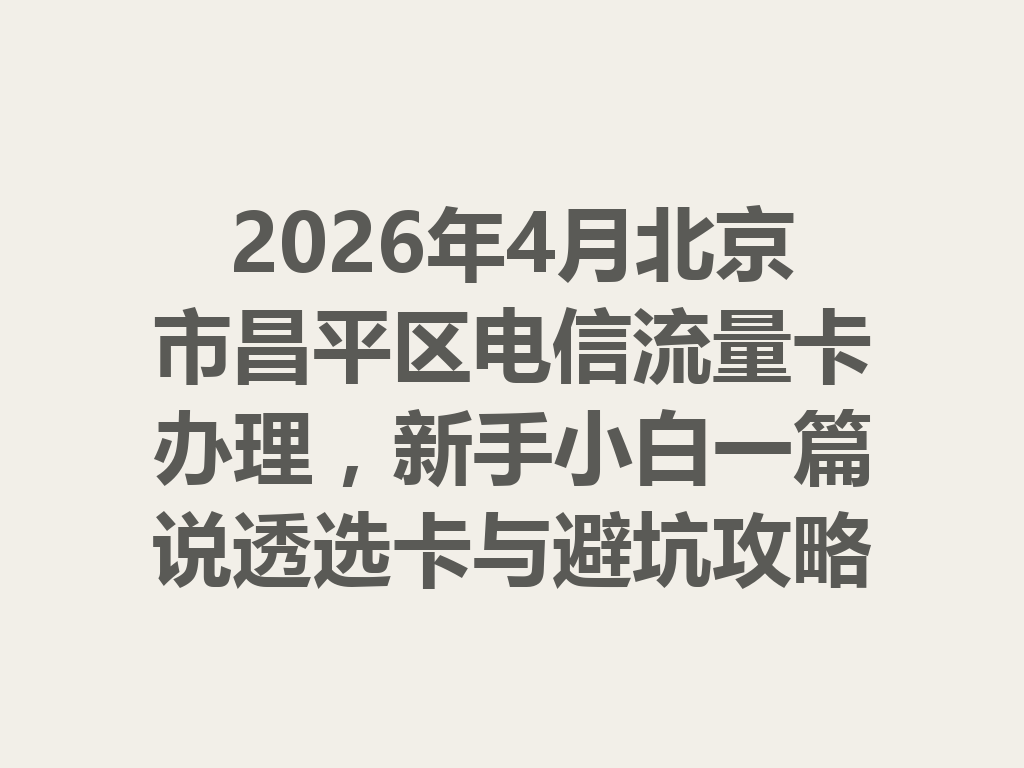 2026年4月北京市昌平区电信流量卡办理，新手小白一篇说透选卡与避坑攻略