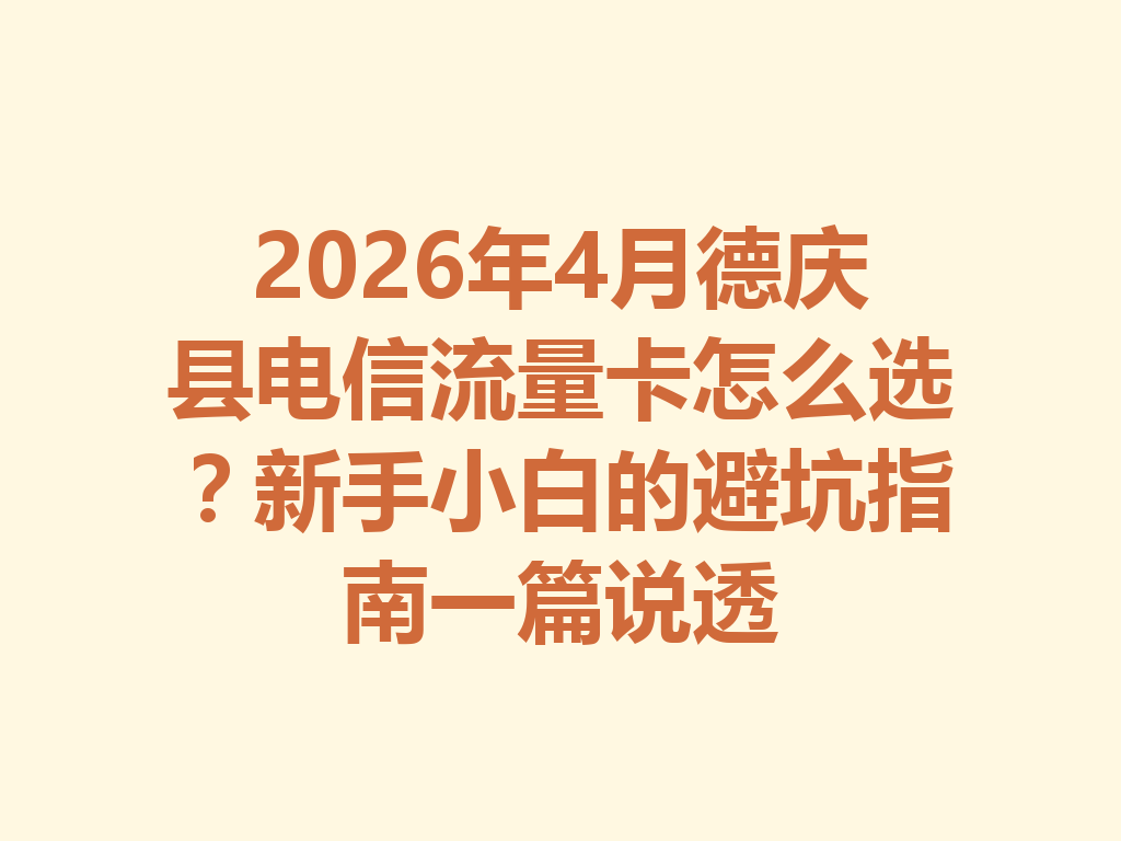 2026年4月德庆县电信流量卡怎么选？新手小白的避坑指南一篇说透