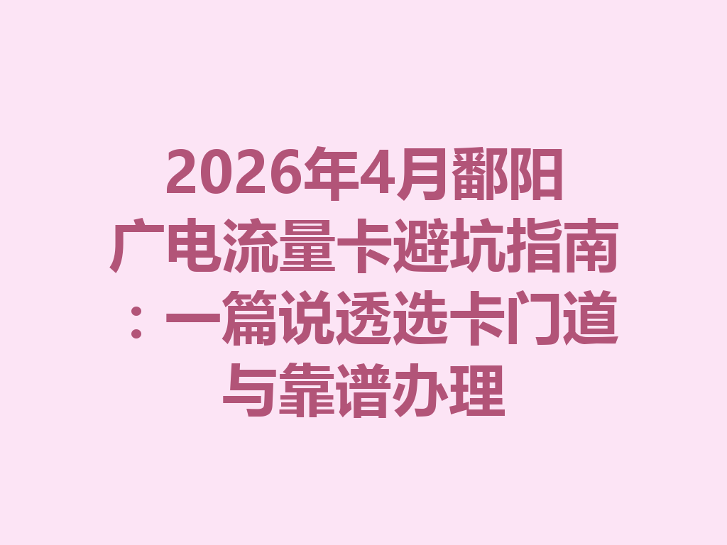 2026年4月鄱阳广电流量卡避坑指南：一篇说透选卡门道与靠谱办理