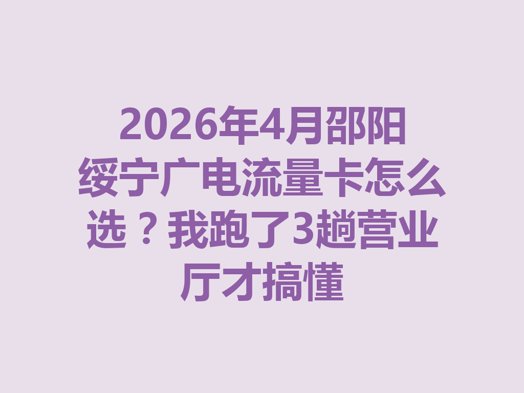 2026年4月邵阳绥宁广电流量卡怎么选？我跑了3趟营业厅才搞懂
