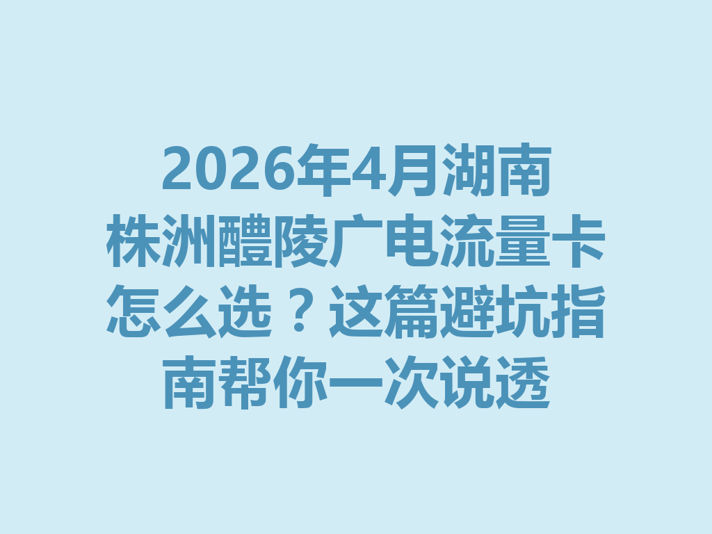 2026年4月湖南株洲醴陵广电流量卡怎么选？这篇避坑指南帮你一次说透