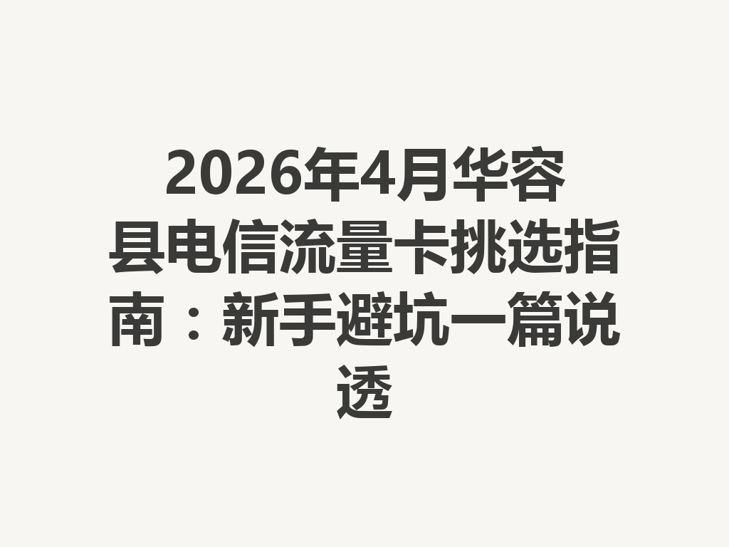 2026年4月华容县电信流量卡挑选指南：新手避坑一篇说透