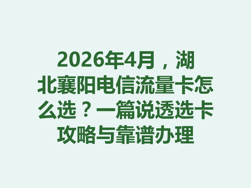 2026年4月，湖北襄阳电信流量卡怎么选？一篇说透选卡攻略与靠谱办理