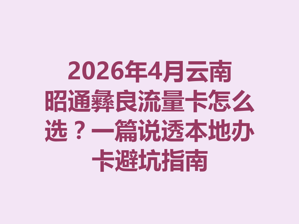 2026年4月云南昭通彝良流量卡怎么选？一篇说透本地办卡避坑指南