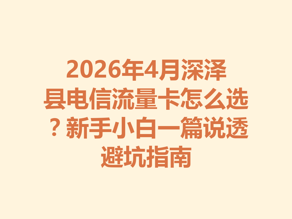 2026年4月深泽县电信流量卡怎么选？新手小白一篇说透避坑指南