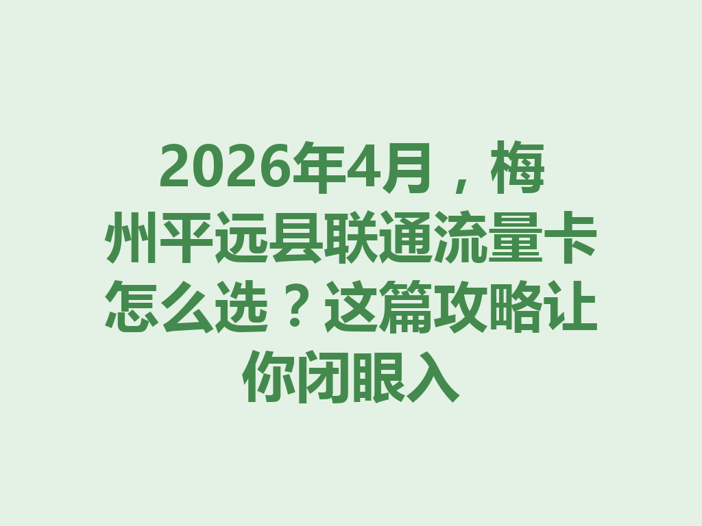 2026年4月，梅州平远县联通流量卡怎么选？这篇攻略让你闭眼入