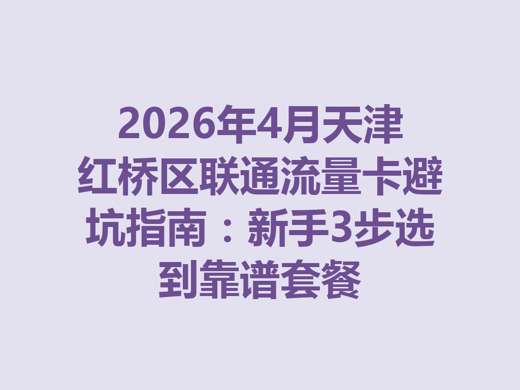 2026年4月天津红桥区联通流量卡避坑指南：新手3步选到靠谱套餐
