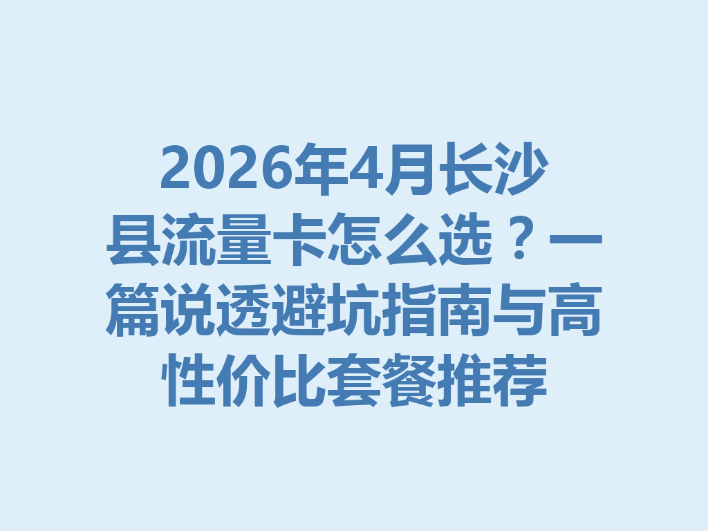 2026年4月长沙县流量卡怎么选？一篇说透避坑指南与高性价比套餐推荐