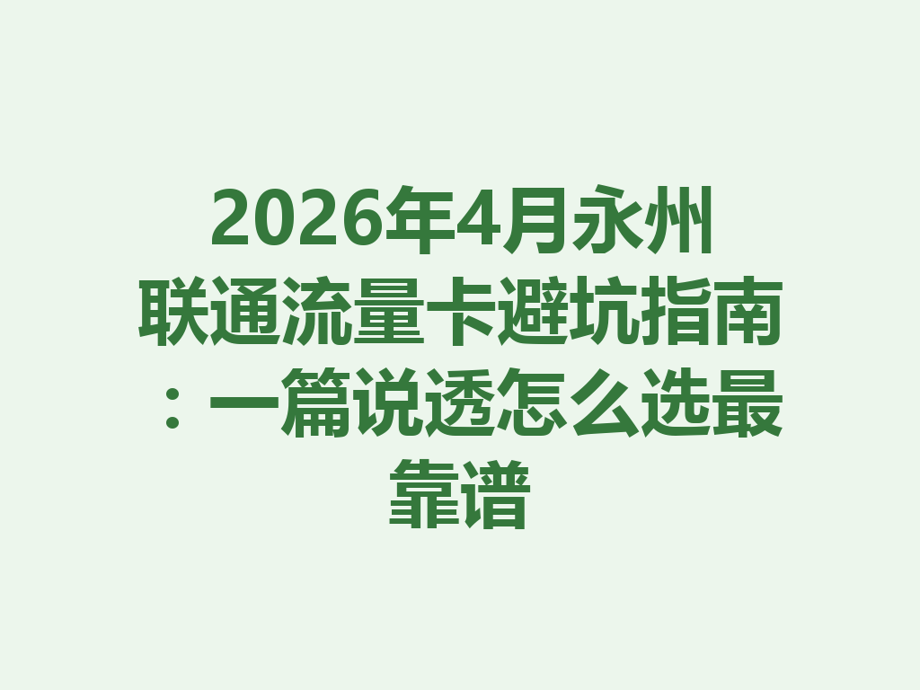 2026年4月永州联通流量卡避坑指南：一篇说透怎么选最靠谱