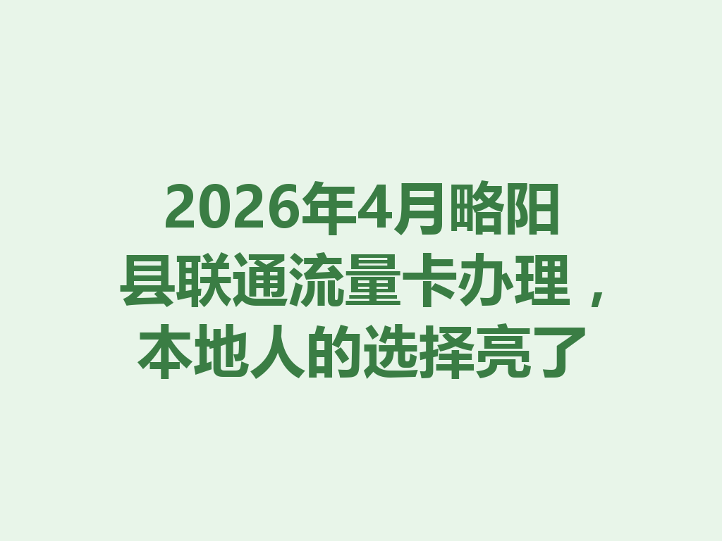 2026年4月略阳县联通流量卡办理，本地人的选择亮了