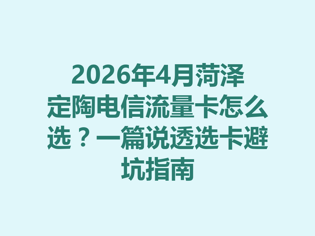 2026年4月菏泽定陶电信流量卡怎么选？一篇说透选卡避坑指南