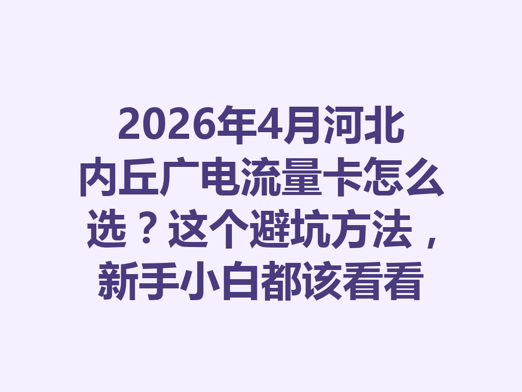 2026年4月河北内丘广电流量卡怎么选？这个避坑方法，新手小白都该看看