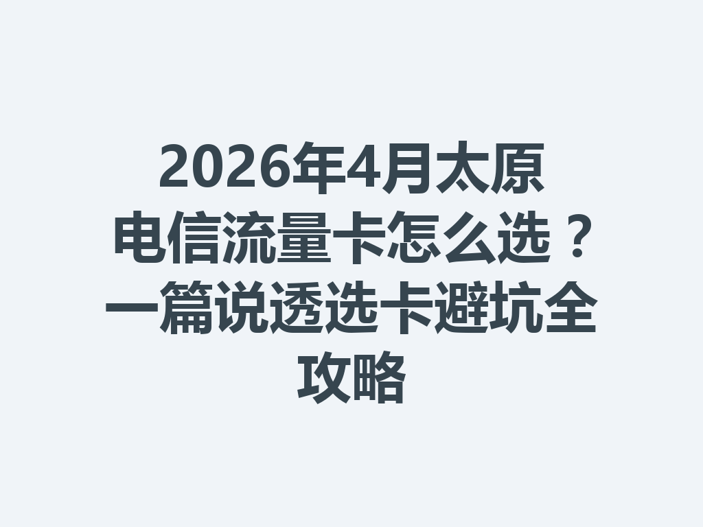 2026年4月太原电信流量卡怎么选？一篇说透选卡避坑全攻略