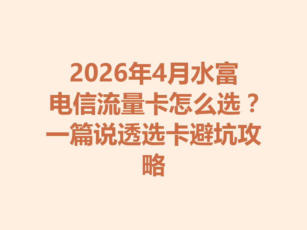 2026年4月水富电信流量卡怎么选？一篇说透选卡避坑攻略