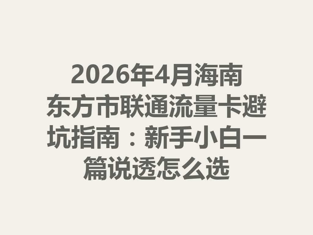 2026年4月海南东方市联通流量卡避坑指南：新手小白一篇说透怎么选