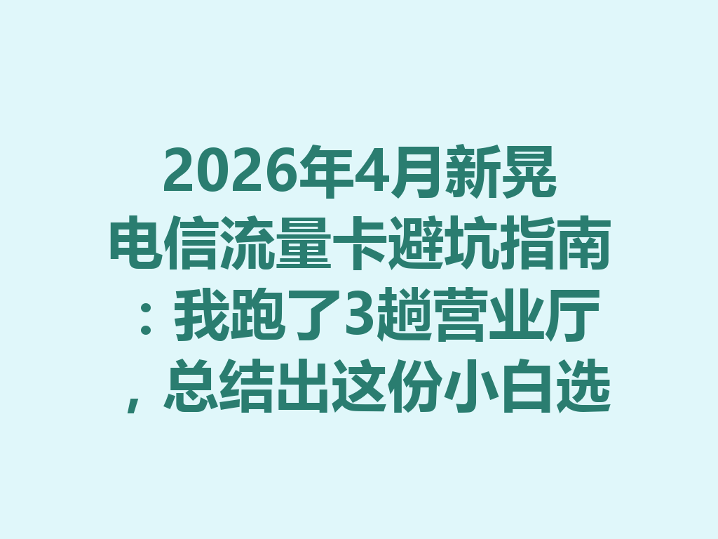 2026年4月新晃电信流量卡避坑指南：我跑了3趟营业厅，总结出这份小白选卡攻略