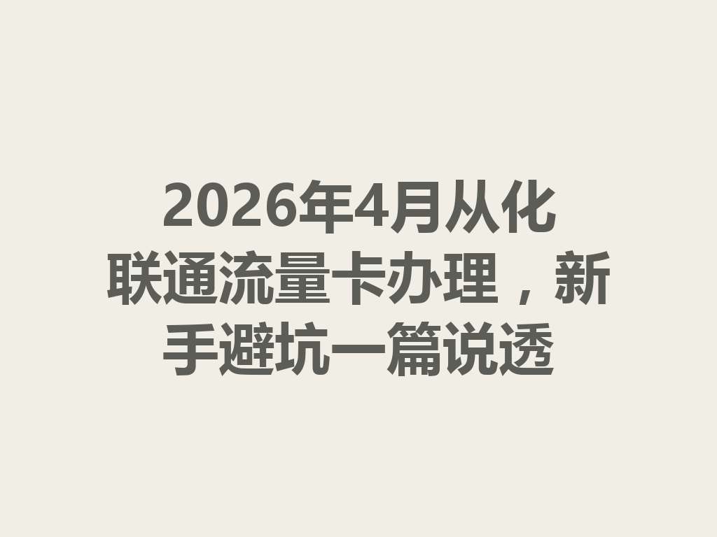2026年4月从化联通流量卡办理，新手避坑一篇说透