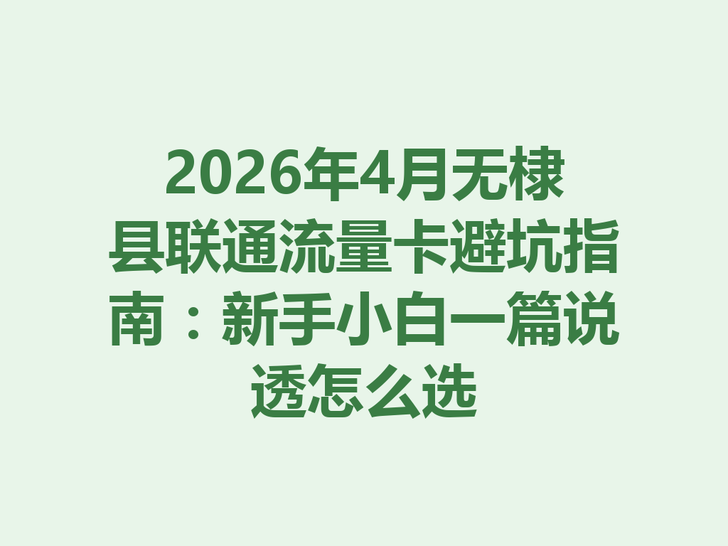 2026年4月无棣县联通流量卡避坑指南：新手小白一篇说透怎么选
