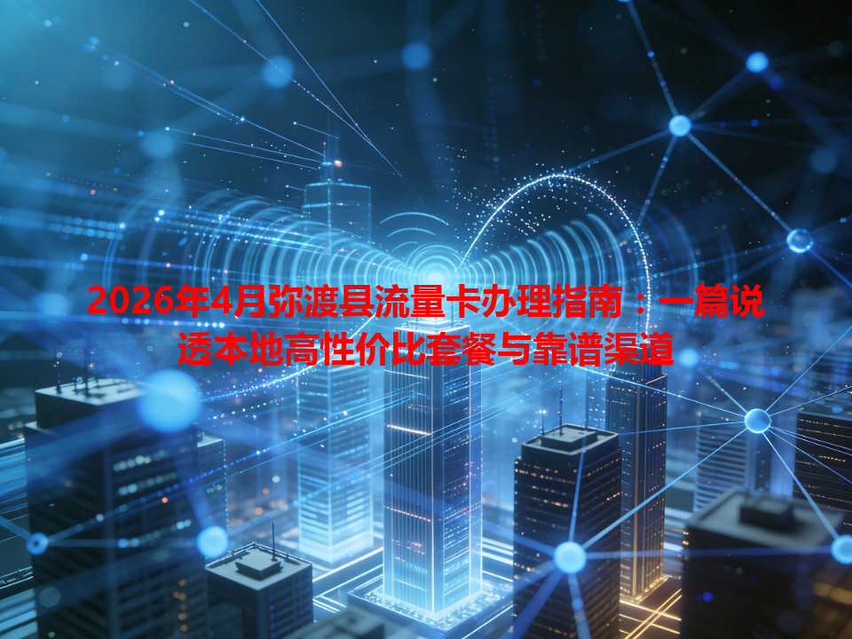 2026年4月弥渡县流量卡办理指南：一篇说透本地高性价比套餐与靠谱渠道