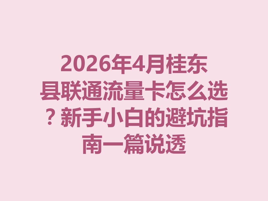 2026年4月桂东县联通流量卡怎么选？新手小白的避坑指南一篇说透
