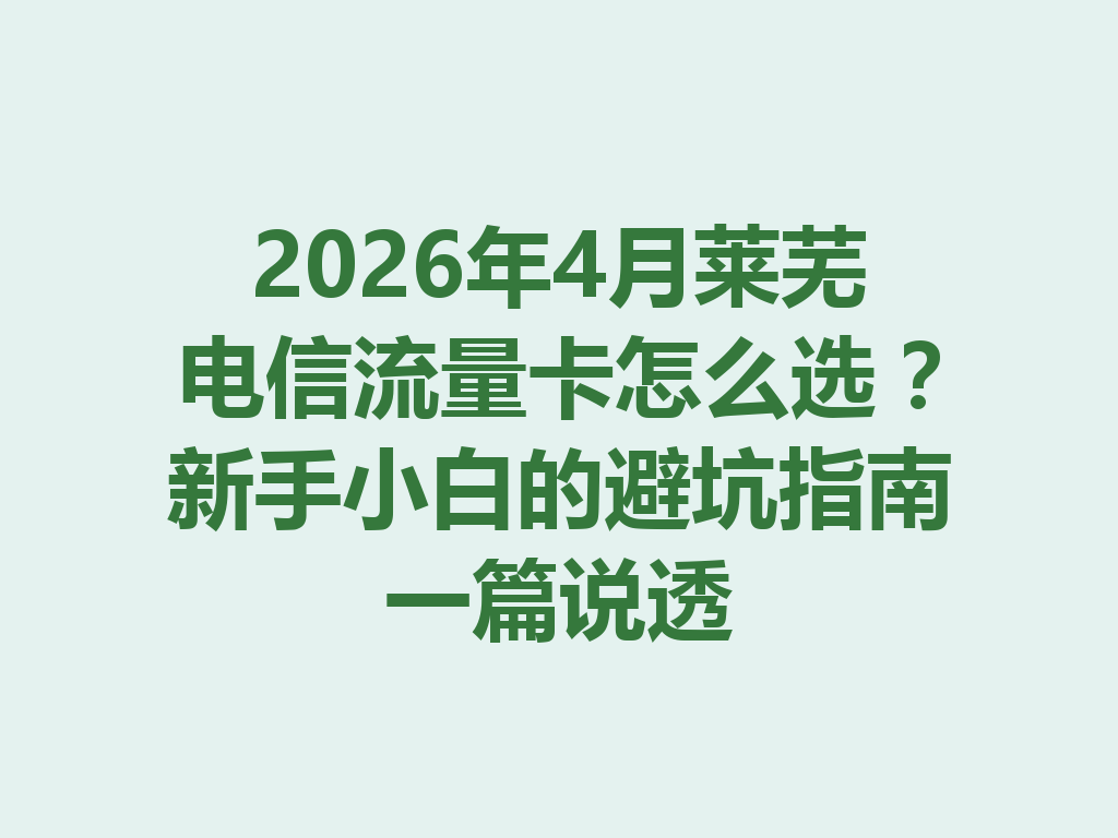 2026年4月莱芜电信流量卡怎么选？新手小白的避坑指南一篇说透