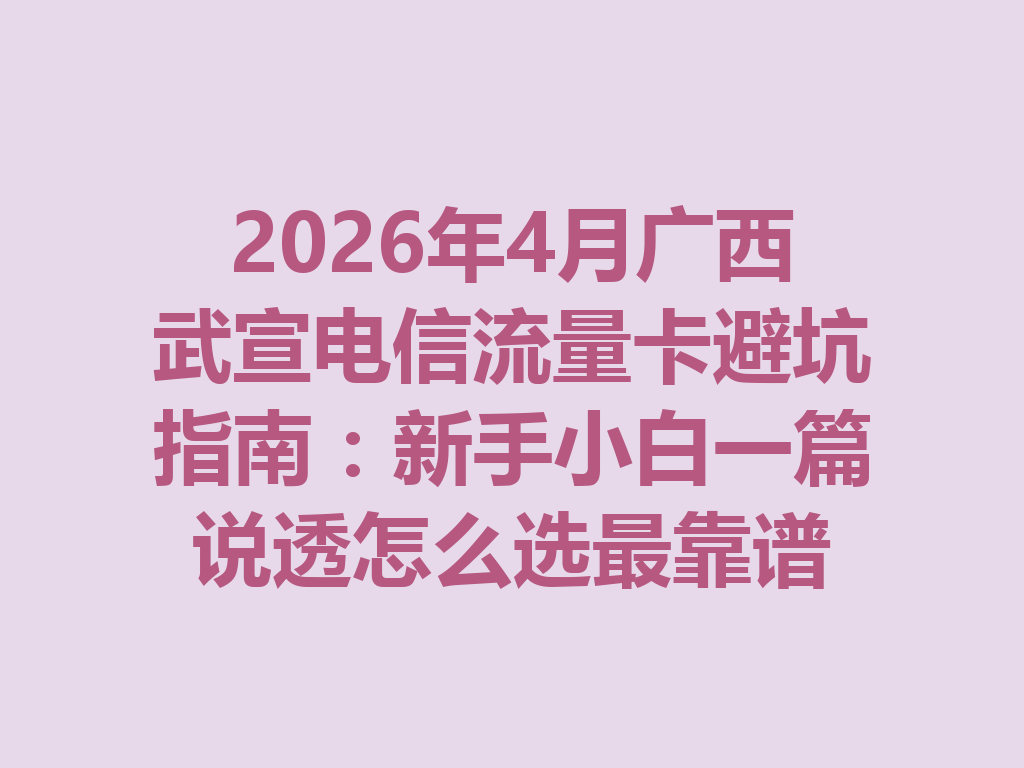 2026年4月广西武宣电信流量卡避坑指南：新手小白一篇说透怎么选最靠谱