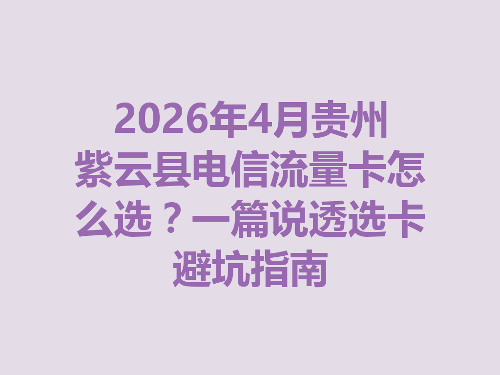 2026年4月贵州紫云县电信流量卡怎么选？一篇说透选卡避坑指南