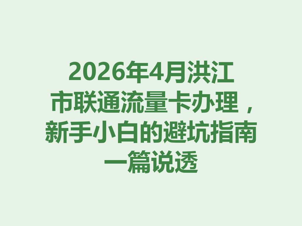 2026年4月洪江市联通流量卡办理，新手小白的避坑指南一篇说透
