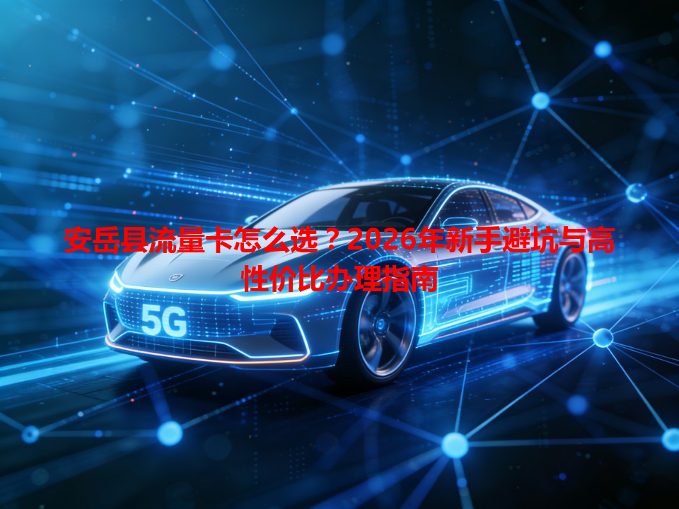 安岳县流量卡怎么选？2026年新手避坑与高性价比办理指南