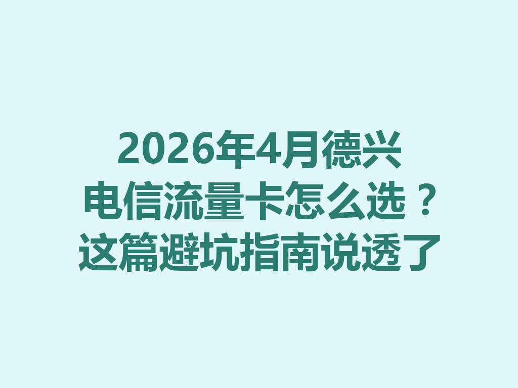 2026年4月德兴电信流量卡怎么选？这篇避坑指南说透了